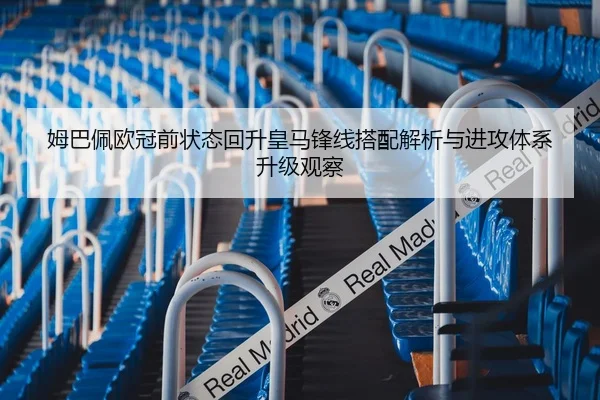 姆巴佩欧冠前状态回升皇马锋线搭配解析与进攻体系升级观察