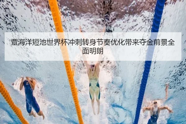 覃海洋短池世界杯冲刺转身节奏优化带来夺金前景全面明朗